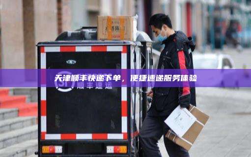 天津顺丰快递下单，便捷速递服务体验