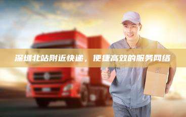 深圳北站附近快递，便捷高效的服务网络