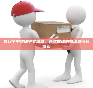 西安华中快递单号速查,高效便捷的物流查询新体验