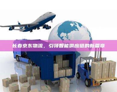 长春京东物流,引领智能供应链的新篇章