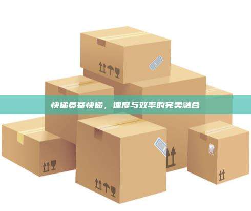 快递员寄快递,速度与效率的完美融合