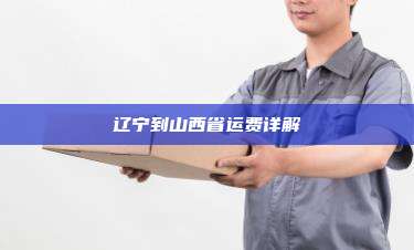 辽宁到山西省运费详解