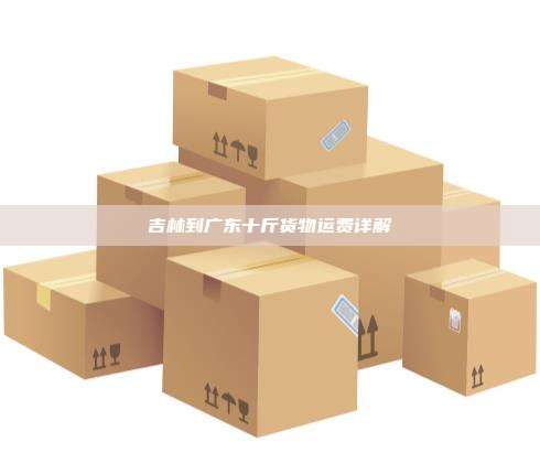 吉林到广东十斤货物运费详解