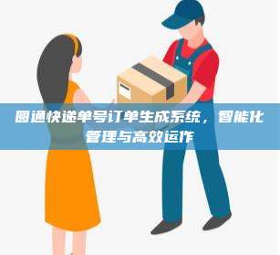 圆通快递单号订单生成系统,智能化管理与高效运作 圆通快递单号订单生成系统,智能化管理与高效运作