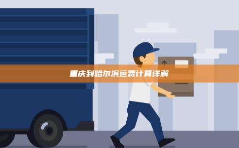 重庆到哈尔滨运费计算详解