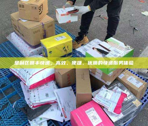 垦利区顺丰快递,高效、便捷、优质的快递服务体验
