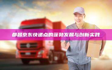 都昌京东快递点的蓬勃发展与创新实践