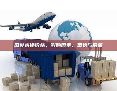国外快递价格,影响因素、现状与展望