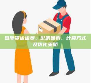 国际货运运费,影响因素、计算方式及优化策略