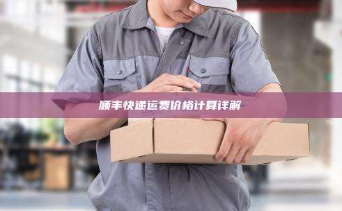 顺丰快递运费价格计算详解