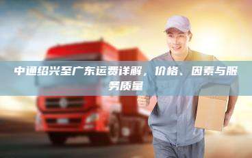 中通绍兴至广东运费详解,价格、因素与服务质量