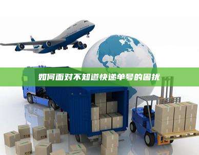 如何面对不知道快递单号的困扰