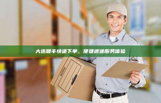 大连顺丰快递下单,便捷速递服务体验