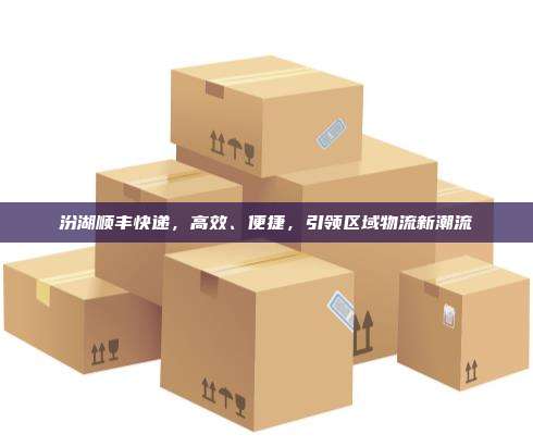 汾湖顺丰快递,高效、便捷,引领区域物流新潮流