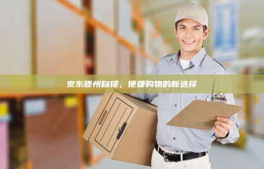 京东滕州自提,便捷购物的新选择