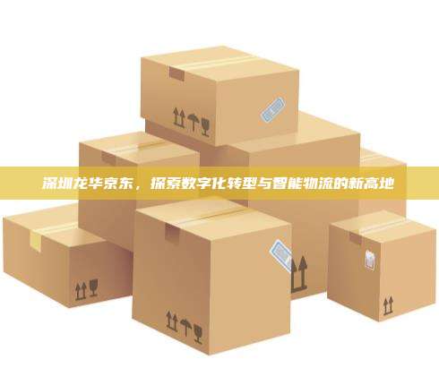 深圳龙华京东，探索数字化转型与智能物流的新高地