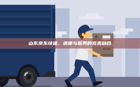 山东京东快递,速度与服务的完美融合