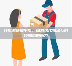 特微派快递单号,探索现代物流与科技融合的魅力