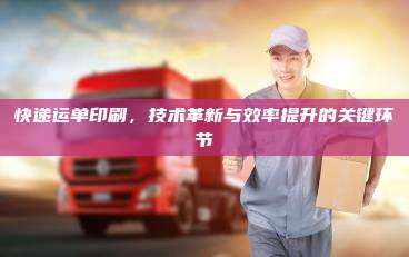 快递运单印刷,技术革新与效率提升的关键环节