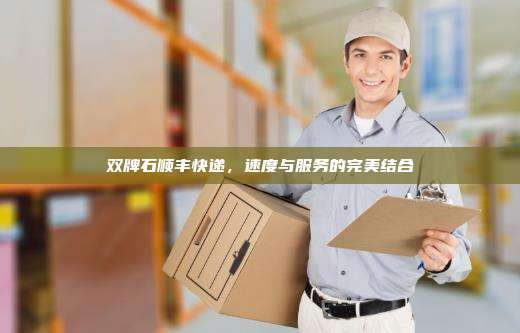 双牌石顺丰快递,速度与服务的完美结合