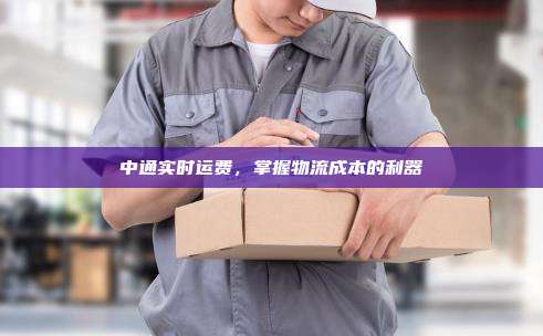 中通实时运费,掌握物流成本的利器