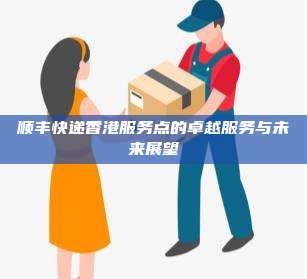 顺丰快递香港服务点的卓越服务与未来展望