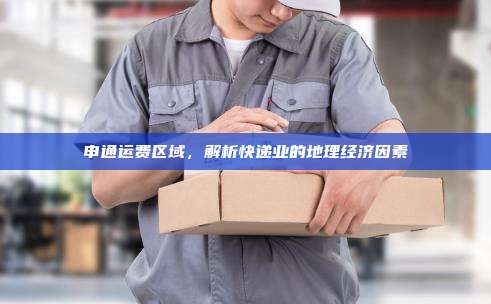 申通运费区域，解析快递业的地理经济因素