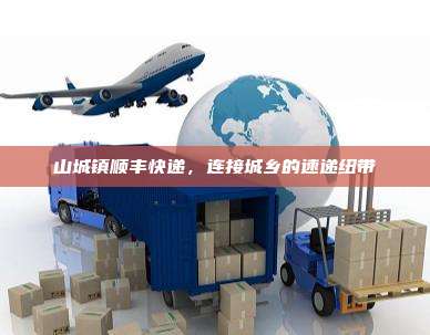 山城镇顺丰快递,连接城乡的速递纽带