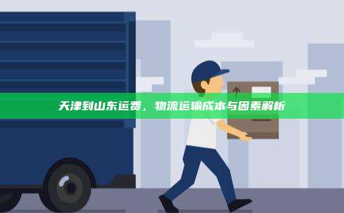 天津到山东运费,物流运输成本与因素解析