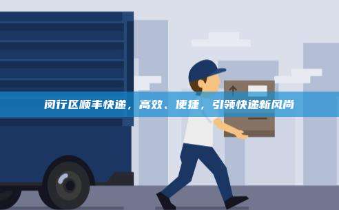 闵行区顺丰快递,高效、便捷,引领快递新风尚