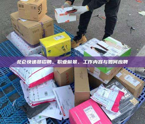 北仑快递员招聘,职业前景、工作内容与如何应聘 北仑快递员招聘,职业前景、工作内容与如何应聘