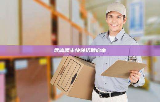 武鸣顺丰快递招聘启事 武鸣顺丰快递招聘启事