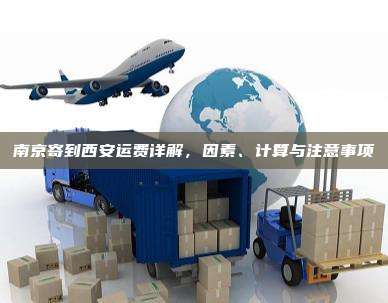南京寄到西安运费详解,因素、计算与注意事项
