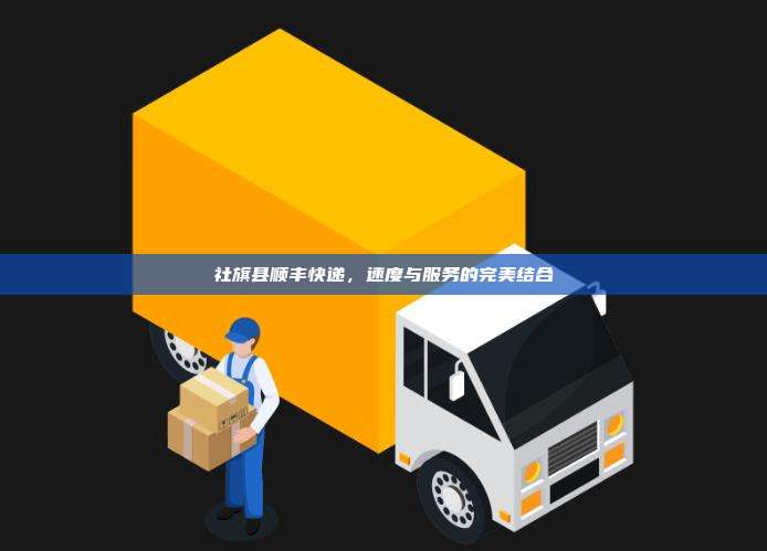 社旗县顺丰快递,速度与服务的完美结合