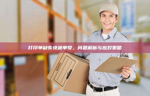 打印单缺失快递单号,问题解析与应对策略