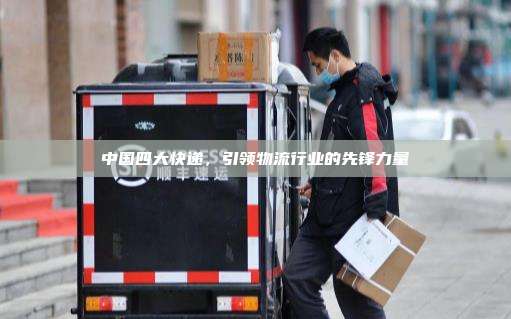 中国四大快递,引领物流行业的先锋力量