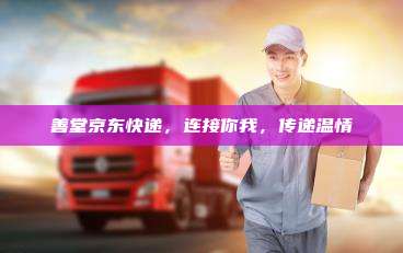 善堂京东快递,连接你我,传递温情