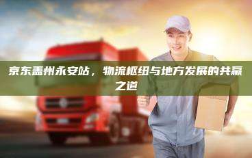 京东盖州永安站,物流枢纽与地方发展的共赢之道