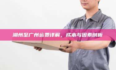 湖州至广州运费详解,成本与因素剖析