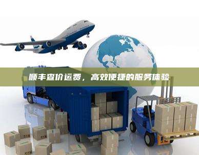 顺丰查价运费,高效便捷的服务体验