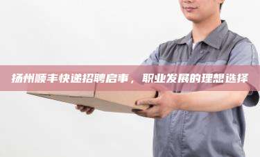 扬州顺丰快递招聘启事,职业发展的理想选择