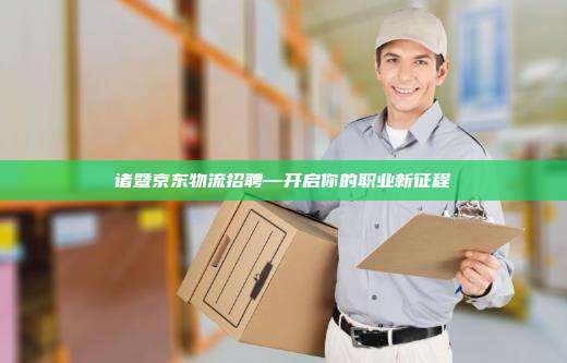 诸暨京东物流招聘—开启你的职业新征程