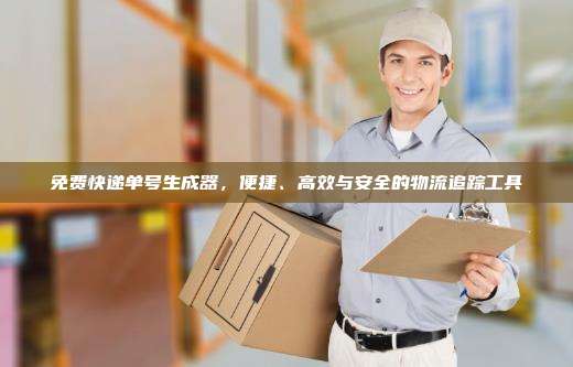 免费快递单号生成器,便捷、高效与安全的物流追踪工具