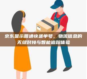京东显示圆通快递单号,物流信息的无缝对接与智能追踪体验