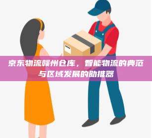 京东物流赣州仓库,智能物流的典范与区域发展的助推器