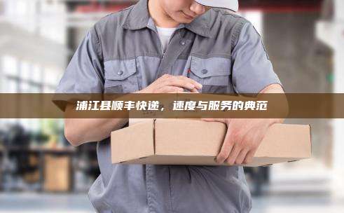 浦江县顺丰快递,速度与服务的典范