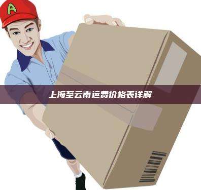 上海至云南运费价格表详解