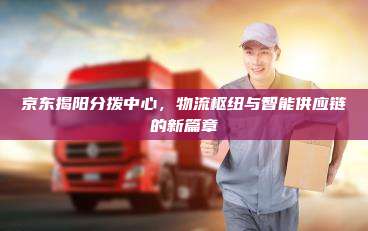 京东揭阳分拨中心,物流枢纽与智能供应链的新篇章
