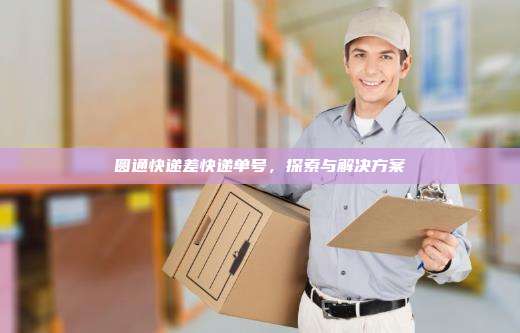 圆通快递差快递单号，探索与解决方案