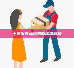 中通发吉林运费的深度解析